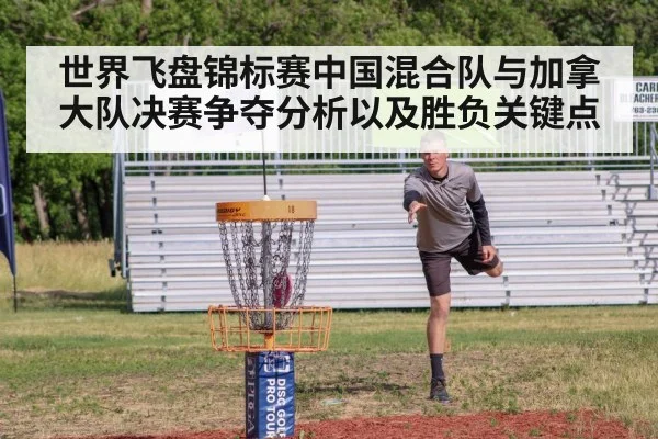 世界飞盘锦标赛中国混合队与加拿大队决赛争夺分析以及胜负关键点 - Kaiyun sports